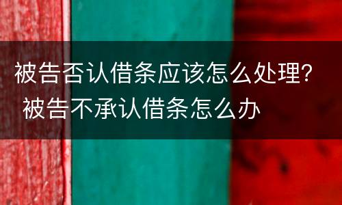 被告否认借条应该怎么处理？ 被告不承认借条怎么办
