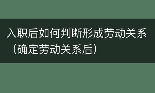 入职后如何判断形成劳动关系（确定劳动关系后）