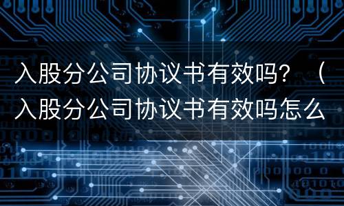 入股分公司协议书有效吗？（入股分公司协议书有效吗怎么写）