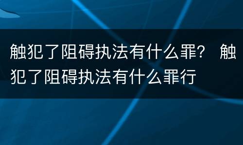 触犯了阻碍执法有什么罪？ 触犯了阻碍执法有什么罪行