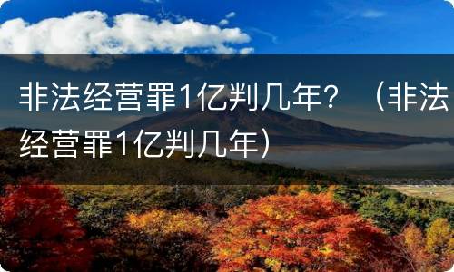 非法经营罪1亿判几年？（非法经营罪1亿判几年）
