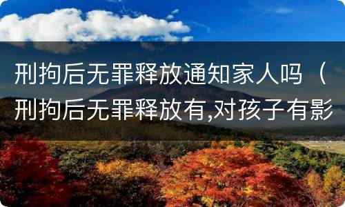 刑拘后无罪释放通知家人吗（刑拘后无罪释放有,对孩子有影响吗）
