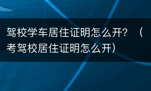 驾校学车居住证明怎么开？（考驾校居住证明怎么开）