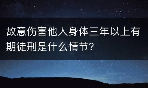 故意伤害他人身体三年以上有期徒刑是什么情节？
