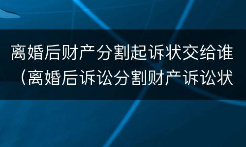 离婚后财产分割起诉状交给谁（离婚后诉讼分割财产诉讼状怎样写）