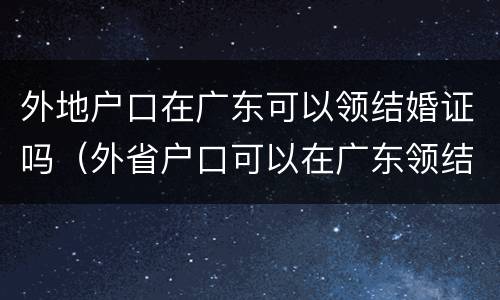 外地户口在广东可以领结婚证吗（外省户口可以在广东领结婚证吗）