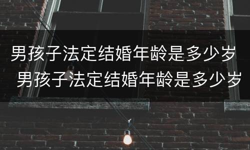男孩子法定结婚年龄是多少岁 男孩子法定结婚年龄是多少岁以上