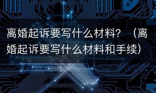离婚起诉要写什么材料？（离婚起诉要写什么材料和手续）
