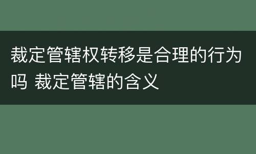 裁定管辖权转移是合理的行为吗 裁定管辖的含义