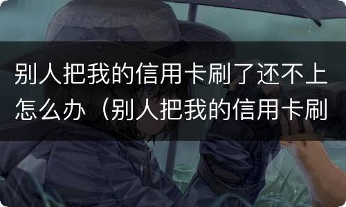 别人把我的信用卡刷了还不上怎么办（别人把我的信用卡刷了还不上怎么办呢）