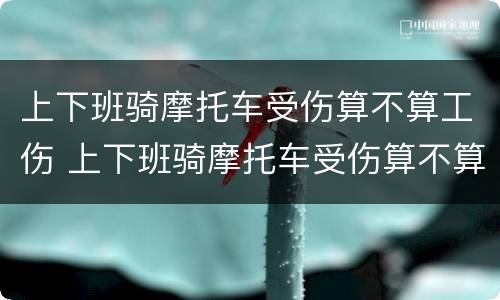 上下班骑摩托车受伤算不算工伤 上下班骑摩托车受伤算不算工伤呢