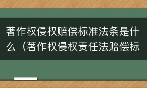 著作权侵权赔偿标准法条是什么（著作权侵权责任法赔偿标准）