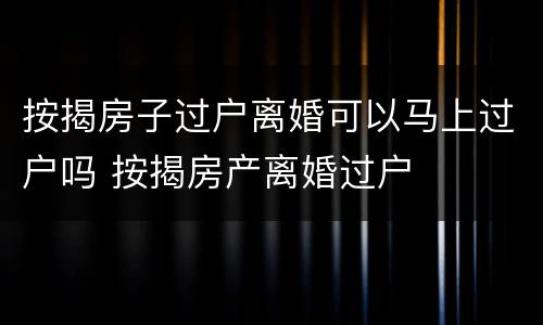 按揭房子过户离婚可以马上过户吗 按揭房产离婚过户