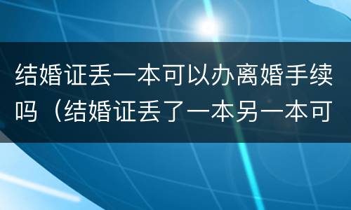 结婚证丢一本可以办离婚手续吗（结婚证丢了一本另一本可以用吗）