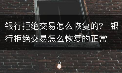 银行拒绝交易怎么恢复的？ 银行拒绝交易怎么恢复的正常