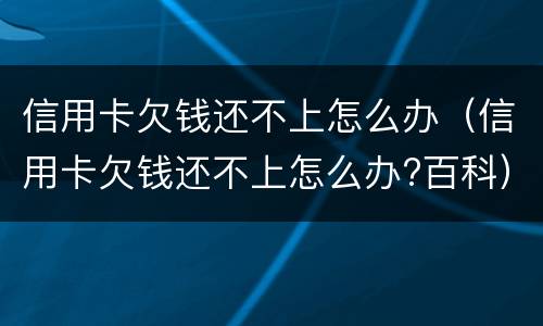 信用卡欠钱还不上怎么办（信用卡欠钱还不上怎么办?百科）