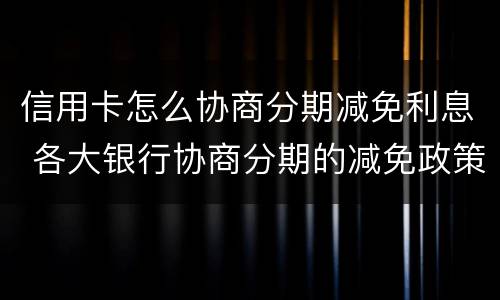 信用卡怎么协商分期减免利息 各大银行协商分期的减免政策