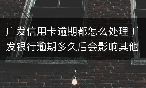 广发信用卡逾期都怎么处理 广发银行逾期多久后会影响其他信用卡