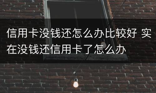 信用卡没钱还怎么办比较好 实在没钱还信用卡了怎么办