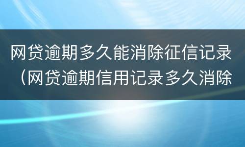 网贷逾期多久能消除征信记录（网贷逾期信用记录多久消除）