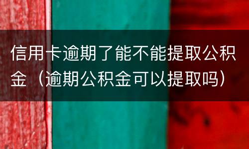信用卡逾期了能不能提取公积金（逾期公积金可以提取吗）