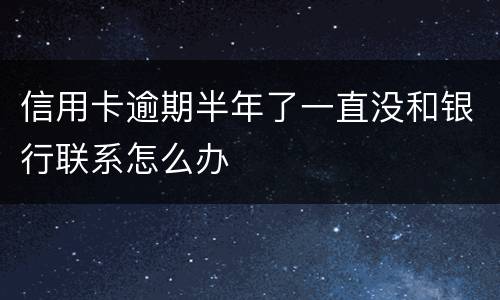 信用卡逾期半年了一直没和银行联系怎么办