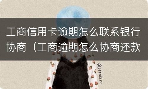 工商信用卡逾期怎么联系银行协商（工商逾期怎么协商还款）