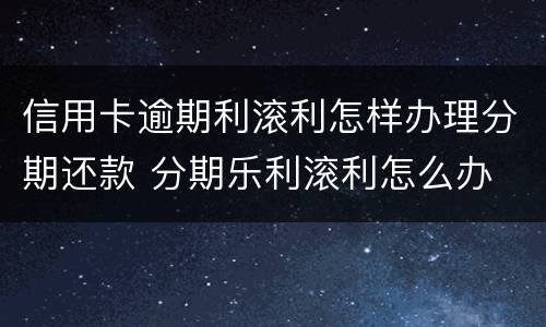 信用卡逾期利滚利怎样办理分期还款 分期乐利滚利怎么办