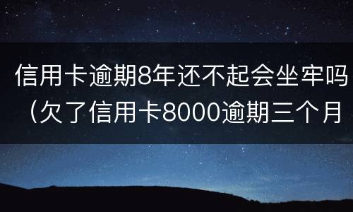 信用卡逾期8年还不起会坐牢吗（欠了信用卡8000逾期三个月会坐牢吗?）