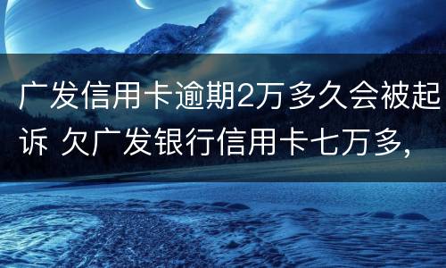 广发信用卡逾期2万多久会被起诉 欠广发银行信用卡七万多,逾期三个多月,会不会被起诉