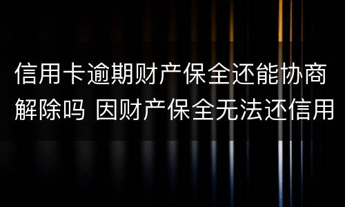 信用卡逾期财产保全还能协商解除吗 因财产保全无法还信用卡