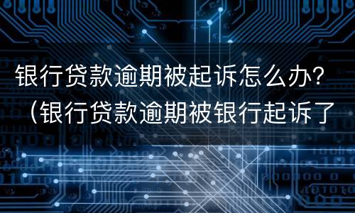 银行贷款逾期被起诉怎么办？（银行贷款逾期被银行起诉了,怎么办）