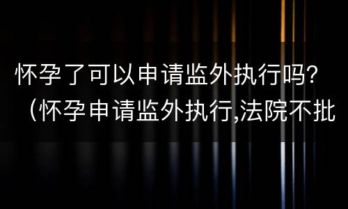 怀孕了可以申请监外执行吗？（怀孕申请监外执行,法院不批）