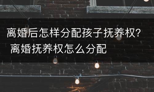 离婚后怎样分配孩子抚养权？ 离婚抚养权怎么分配
