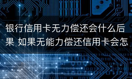 银行信用卡无力偿还会什么后果 如果无能力偿还信用卡会怎么样