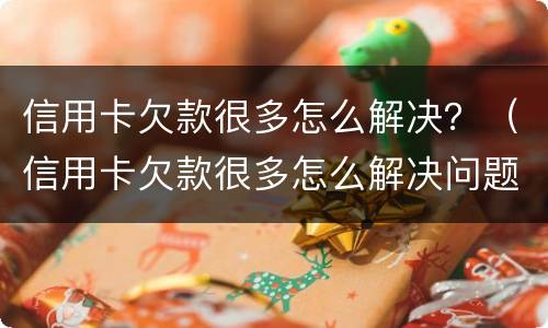 信用卡欠款很多怎么解决？（信用卡欠款很多怎么解决问题）