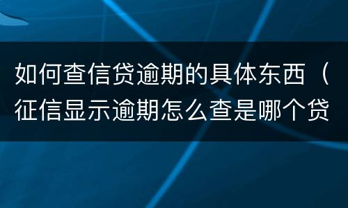 如何查信贷逾期的具体东西（征信显示逾期怎么查是哪个贷款）