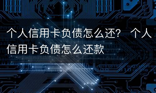 个人信用卡负债怎么还？ 个人信用卡负债怎么还款