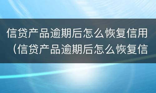 信贷产品逾期后怎么恢复信用（信贷产品逾期后怎么恢复信用额度）