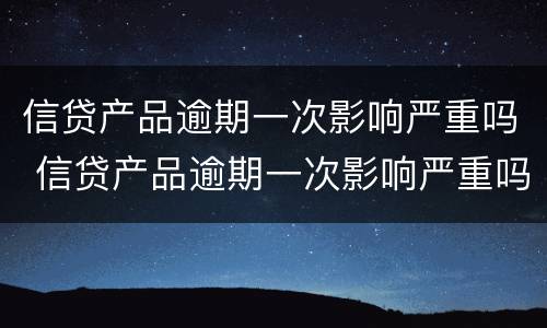 信贷产品逾期一次影响严重吗 信贷产品逾期一次影响严重吗知乎