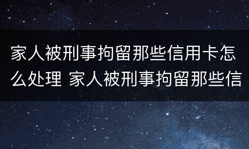 家人被刑事拘留那些信用卡怎么处理 家人被刑事拘留那些信用卡怎么处理的