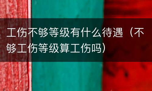 工伤不够等级有什么待遇（不够工伤等级算工伤吗）