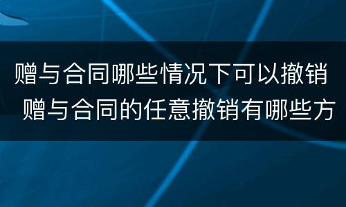 赠与合同哪些情况下可以撤销 赠与合同的任意撤销有哪些方面的限制