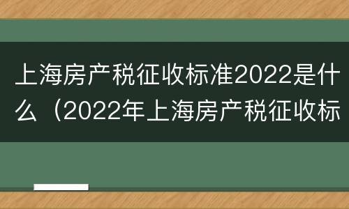 上海房产税征收标准2022是什么（2022年上海房产税征收标准）