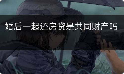 婚后一起还房贷是共同财产吗