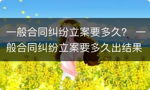 一般合同纠纷立案要多久？ 一般合同纠纷立案要多久出结果