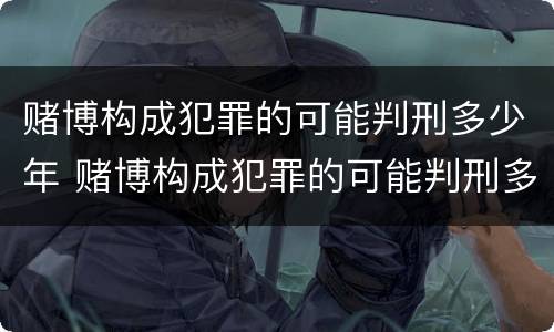 赌博构成犯罪的可能判刑多少年 赌博构成犯罪的可能判刑多少年呢