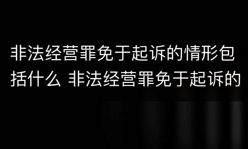 非法经营罪免于起诉的情形包括什么 非法经营罪免于起诉的情形包括什么内容