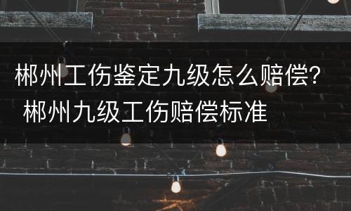 郴州工伤鉴定九级怎么赔偿？ 郴州九级工伤赔偿标准