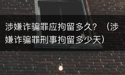 涉嫌诈骗罪应拘留多久？（涉嫌诈骗罪刑事拘留多少天）